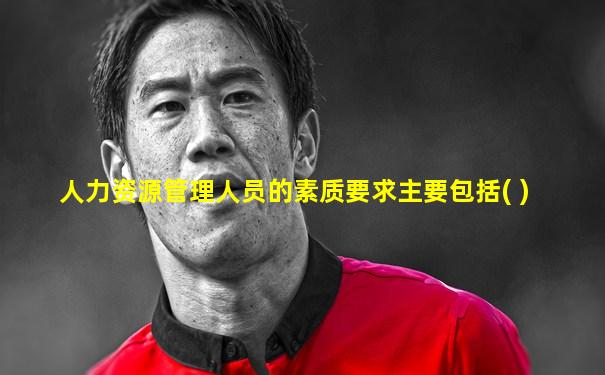 人力资源管理人员的素质要求主要包括( )